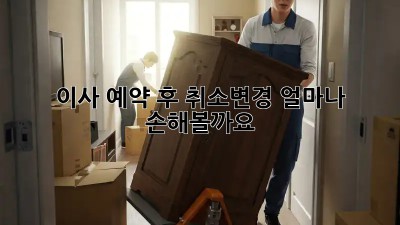 이사 예약 후 취소/변경, 얼마나 손해볼까요?😥