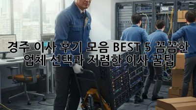 경주 이사 후기 모음 BEST 5: 꼼꼼한 업체 선택과 저렴한 이사 꿀팁! ✨