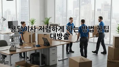 용달이사 저렴하게 하는 방법, 꿀팁 대방출!